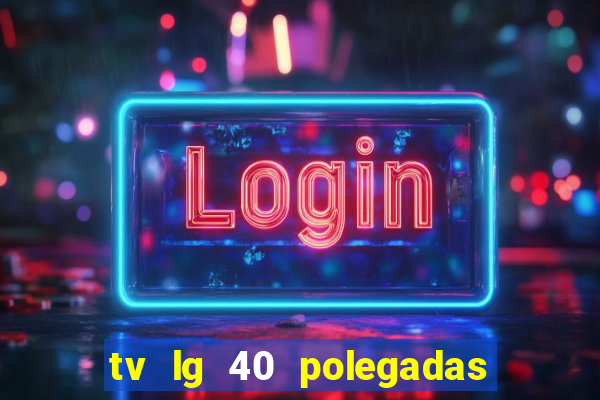 tv lg 40 polegadas casas bahia